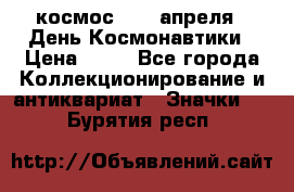 1.1) космос : 12 апреля - День Космонавтики › Цена ­ 49 - Все города Коллекционирование и антиквариат » Значки   . Бурятия респ.